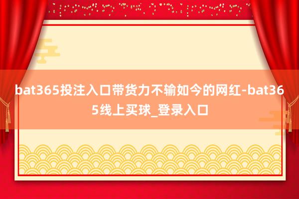 bat365投注入口带货力不输如今的网红-bat365线上买球_登录入口