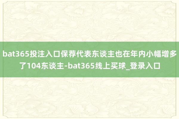 bat365投注入口保荐代表东谈主也在年内小幅增多了104东谈主-bat365线上买球_登录入口