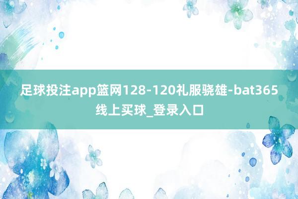 足球投注app篮网128-120礼服骁雄-bat365线上买球_登录入口