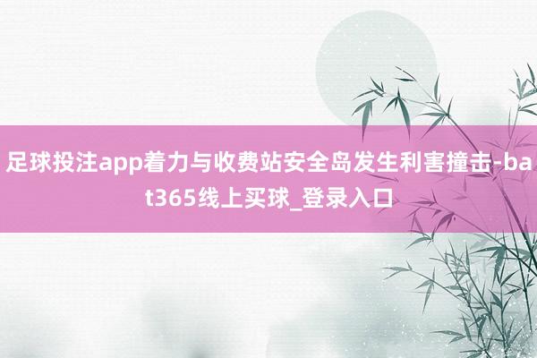足球投注app着力与收费站安全岛发生利害撞击-bat365线上买球_登录入口