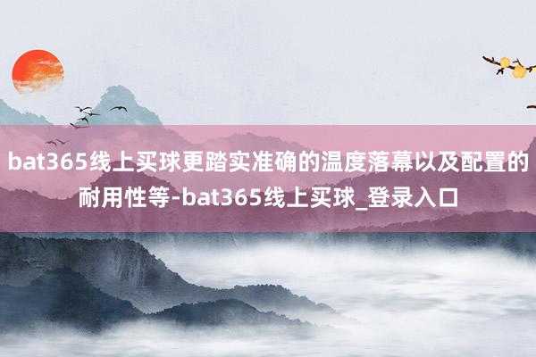 bat365线上买球更踏实准确的温度落幕以及配置的耐用性等-bat365线上买球_登录入口