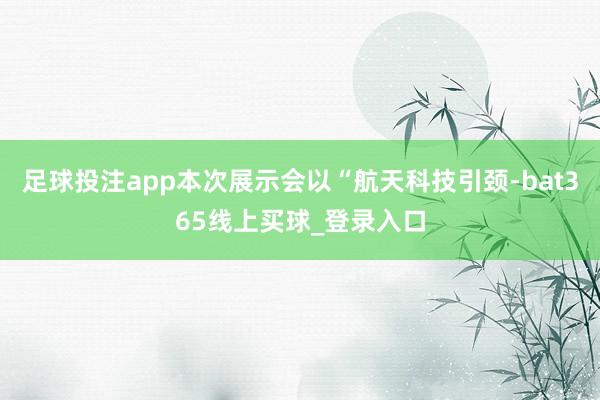 足球投注app本次展示会以“航天科技引颈-bat365线上买球_登录入口