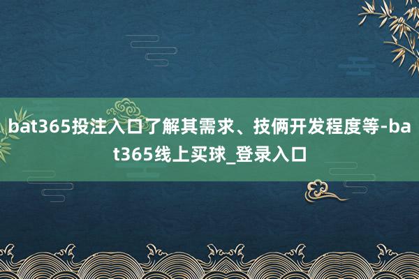 bat365投注入口了解其需求、技俩开发程度等-bat365线上买球_登录入口