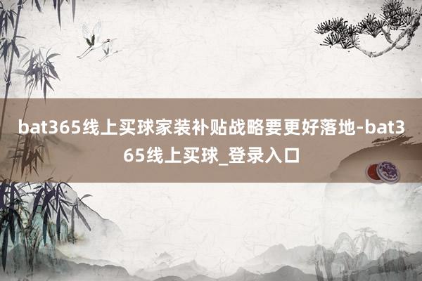bat365线上买球家装补贴战略要更好落地-bat365线上买球_登录入口