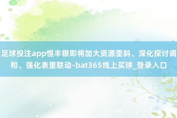 足球投注app恒丰银即将加大资源歪斜、深化探讨调和、强化表里联动-bat365线上买球_登录入口