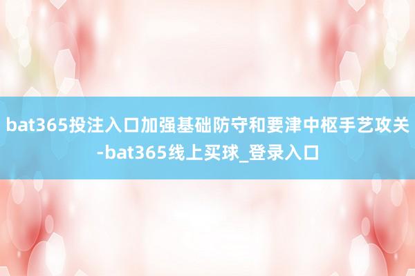 bat365投注入口加强基础防守和要津中枢手艺攻关-bat365线上买球_登录入口