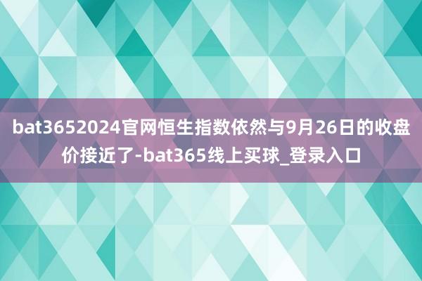 bat3652024官网恒生指数依然与9月26日的收盘价接近了-bat365线上买球_登录入口