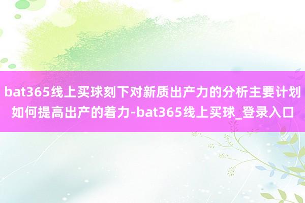 bat365线上买球刻下对新质出产力的分析主要计划如何提高出产的着力-bat365线上买球_登录入口
