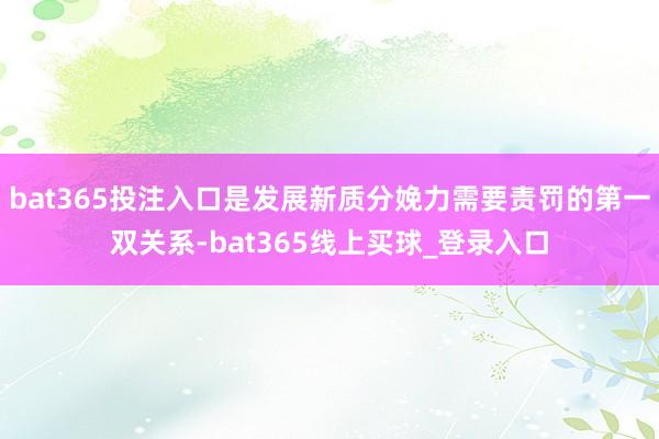 bat365投注入口是发展新质分娩力需要责罚的第一双关系-bat365线上买球_登录入口