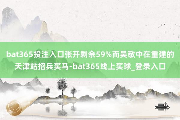 bat365投注入口张开剩余59%而吴敬中在重建的天津站招兵买马-bat365线上买球_登录入口