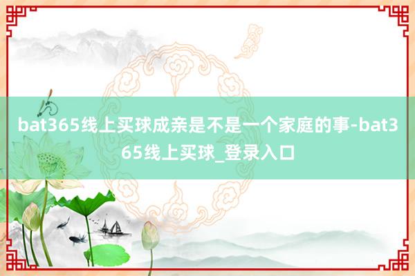 bat365线上买球成亲是不是一个家庭的事-bat365线上买球_登录入口