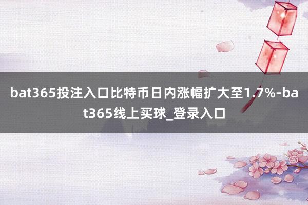 bat365投注入口比特币日内涨幅扩大至1.7%-bat365线上买球_登录入口