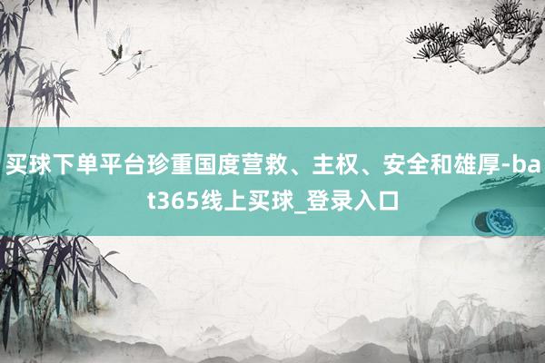 买球下单平台珍重国度营救、主权、安全和雄厚-bat365线上买球_登录入口