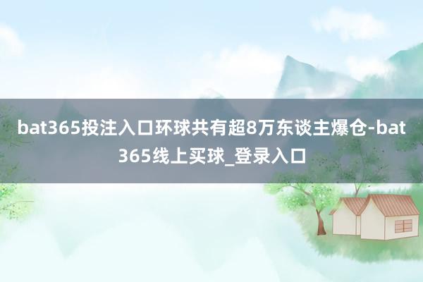 bat365投注入口环球共有超8万东谈主爆仓-bat365线上买球_登录入口