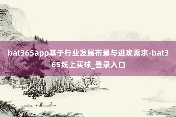 bat365app基于行业发展布景与进攻需求-bat365线上买球_登录入口