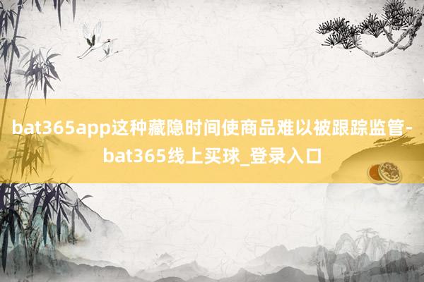 bat365app这种藏隐时间使商品难以被跟踪监管-bat365线上买球_登录入口