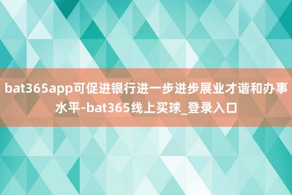 bat365app可促进银行进一步进步展业才谐和办事水平-bat365线上买球_登录入口