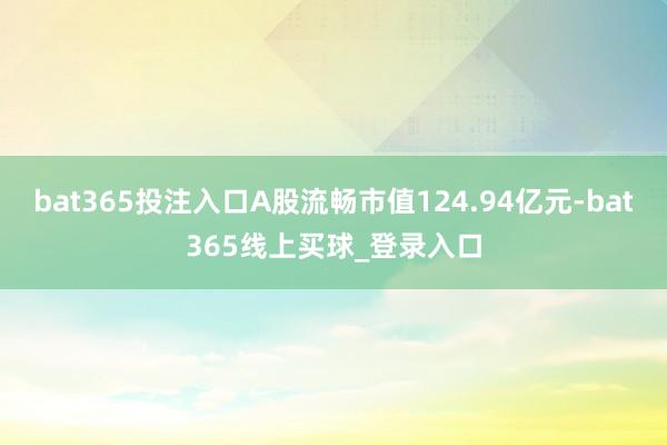 bat365投注入口A股流畅市值124.94亿元-bat365线上买球_登录入口
