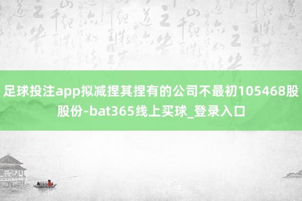 足球投注app拟减捏其捏有的公司不最初105468股股份-bat365线上买球_登录入口