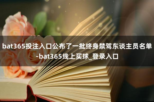 bat365投注入口公布了一批终身禁驾东谈主员名单-bat365线上买球_登录入口