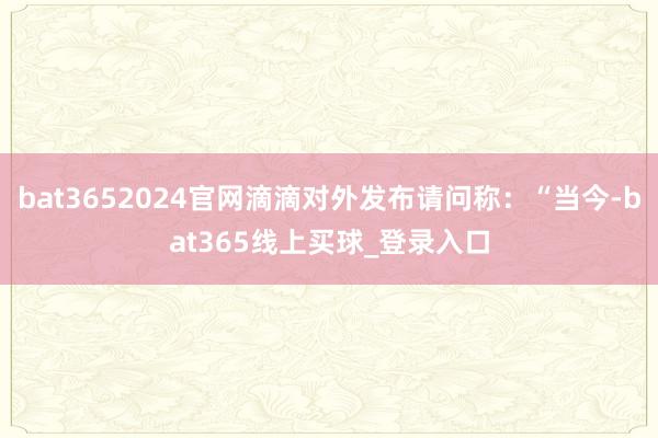 bat3652024官网滴滴对外发布请问称：“当今-bat365线上买球_登录入口