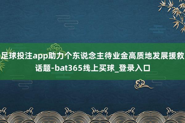 足球投注app助力个东说念主待业金高质地发展援救话题-bat365线上买球_登录入口