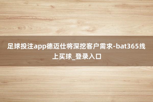 足球投注app德迈仕将深挖客户需求-bat365线上买球_登录入口