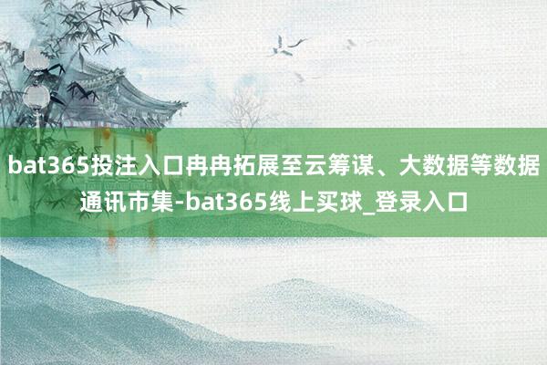 bat365投注入口冉冉拓展至云筹谋、大数据等数据通讯市集-bat365线上买球_登录入口