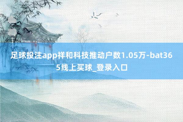 足球投注app祥和科技推动户数1.05万-bat365线上买球_登录入口