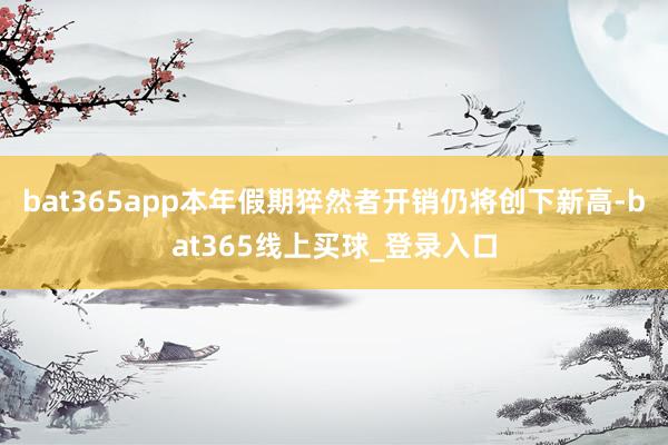 bat365app本年假期猝然者开销仍将创下新高-bat365线上买球_登录入口