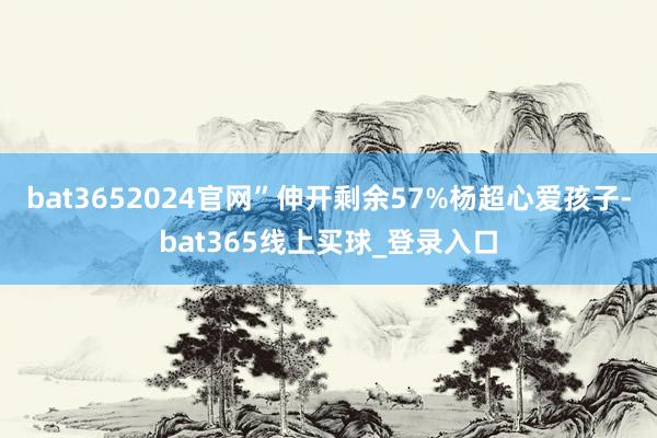 bat3652024官网”伸开剩余57%杨超心爱孩子-bat365线上买球_登录入口