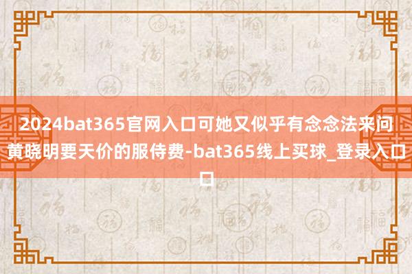 2024bat365官网入口可她又似乎有念念法来问黄晓明要天价的服侍费-bat365线上买球_登录入口