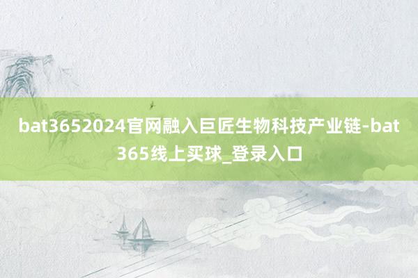 bat3652024官网融入巨匠生物科技产业链-bat365线上买球_登录入口