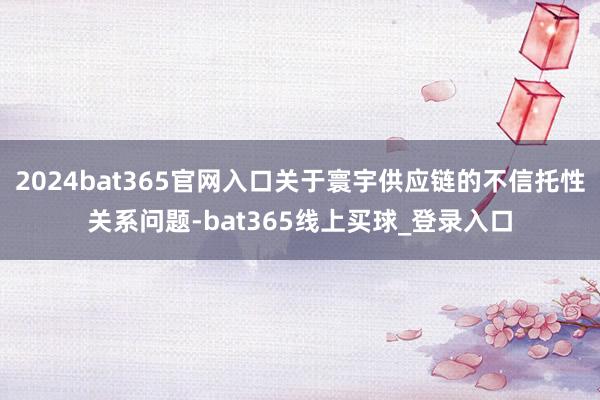 2024bat365官网入口关于寰宇供应链的不信托性关系问题-bat365线上买球_登录入口