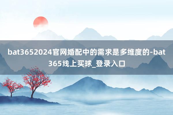 bat3652024官网婚配中的需求是多维度的-bat365线上买球_登录入口