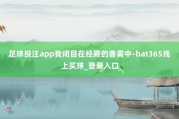 足球投注app我闭目在经殿的香雾中-bat365线上买球_登录入口