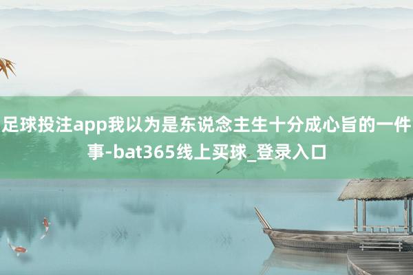 足球投注app我以为是东说念主生十分成心旨的一件事-bat365线上买球_登录入口