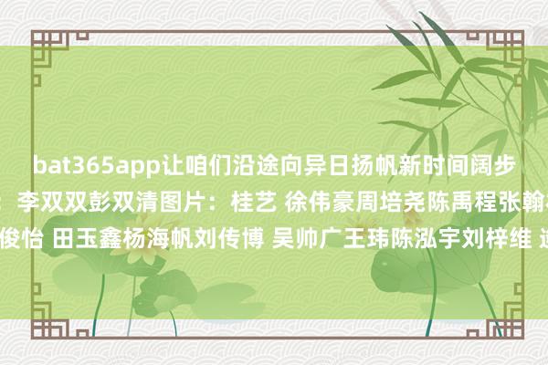 bat365app让咱们沿途向异日扬帆新时间阔步向深蓝推敲：高泽明笔墨：李双双彭双清图片：桂艺 徐伟豪周培尧陈禹程张翰林树冉阳 盛鎏家朱俊怡 田玉鑫杨海帆刘传博 吴帅广王玮陈泓宇刘梓维 逄悦邱果 黄鑫陇    -bat365线上买球_登录入口