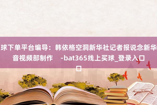 买球下单平台编导：韩依格空洞新华社记者报说念新华社音视频部制作    -bat365线上买球_登录入口