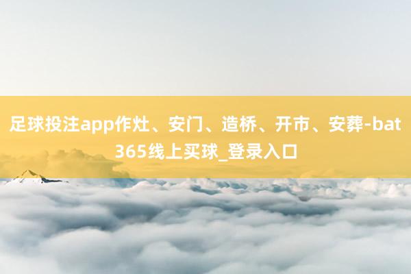 足球投注app作灶、安门、造桥、开市、安葬-bat365线上买球_登录入口