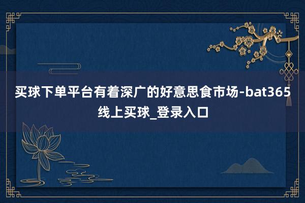 买球下单平台有着深广的好意思食市场-bat365线上买球_登录入口