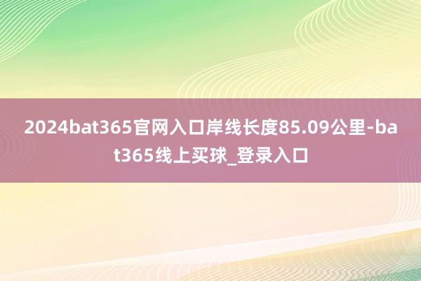 2024bat365官网入口岸线长度85.09公里-bat365线上买球_登录入口