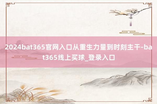 2024bat365官网入口从重生力量到时刻主干-bat365线上买球_登录入口