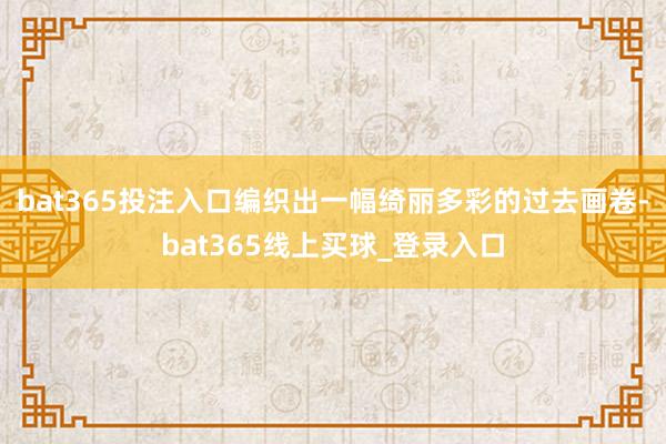 bat365投注入口编织出一幅绮丽多彩的过去画卷-bat365线上买球_登录入口