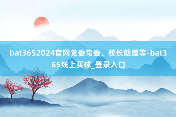 bat3652024官网党委常委、校长助理等-bat365线上买球_登录入口