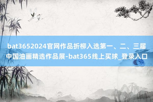 bat3652024官网作品折柳入选第一、二、三届中国油画精选作品展-bat365线上买球_登录入口