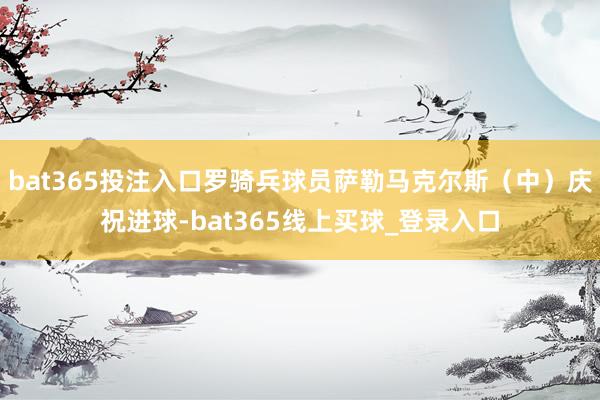 bat365投注入口罗骑兵球员萨勒马克尔斯（中）庆祝进球-bat365线上买球_登录入口