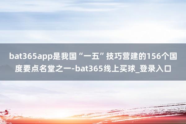 bat365app是我国“一五”技巧营建的156个国度要点名堂之一-bat365线上买球_登录入口