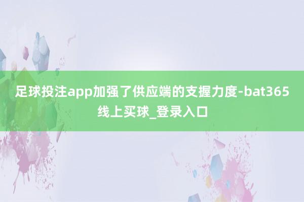 足球投注app加强了供应端的支握力度-bat365线上买球_登录入口