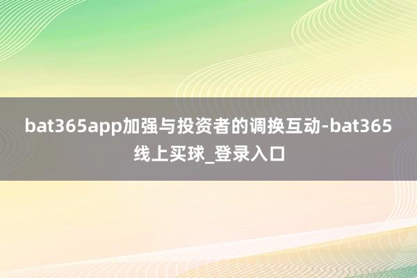 bat365app加强与投资者的调换互动-bat365线上买球_登录入口